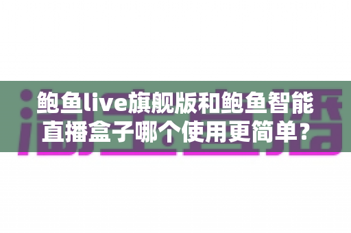 鲍鱼live旗舰版和鲍鱼智能直播盒子哪个使用更简单?新手也能秒懂的全面对比指南 鲍鱼live旗舰版和鲍鱼智能直播盒子哪个使用更简单?新手也能秒懂的全面对比指南