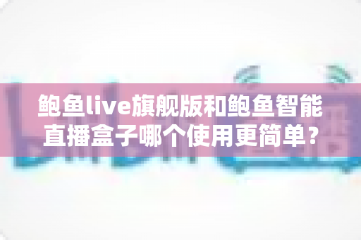 鲍鱼live旗舰版和鲍鱼智能直播盒子哪个使用更简单?新手也能秒懂的全面对比指南 鲍鱼live旗舰版和鲍鱼智能直播盒子哪个使用更简单?新手也能秒懂的全面对比指南