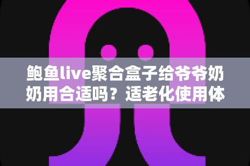 鲍鱼live聚合盒子给爷爷奶奶用合适吗？适老化使用体验全面解析与实用建议