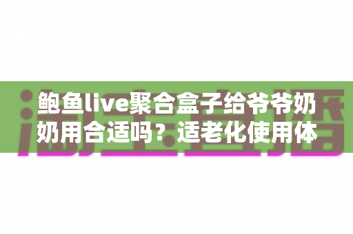 鲍鱼live聚合盒子给爷爷奶奶用合适吗？适老化使用体验全面解析与实用建议