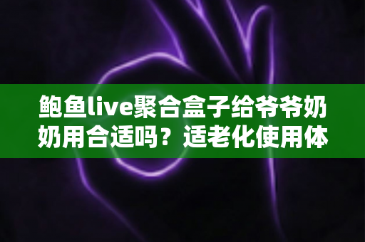 鲍鱼live聚合盒子给爷爷奶奶用合适吗？适老化使用体验全面解析与实用建议
