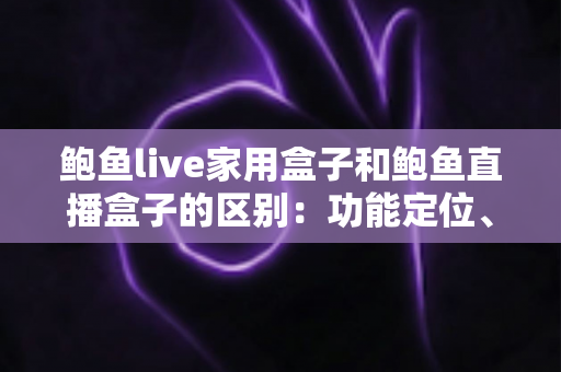 鲍鱼live家用盒子和鲍鱼直播盒子的区别：功能定位、使用场景与选购指南全解析