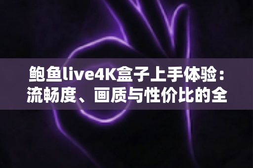 鲍鱼live4K盒子上手体验:流畅度、画质与性价比的全面实测报告 鲍鱼live4K盒子上手体验:流畅度、画质与性价比的全面实测报告