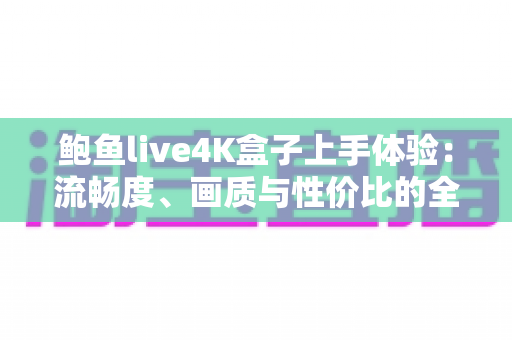 鲍鱼live4K盒子上手体验:流畅度、画质与性价比的全面实测报告 鲍鱼live4K盒子上手体验:流畅度、画质与性价比的全面实测报告