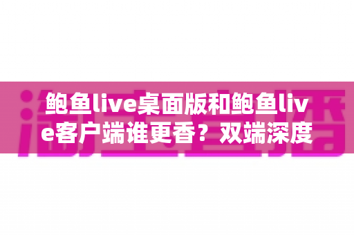 鲍鱼live桌面版和鲍鱼live客户端谁更香？双端深度对比评测，看完再选不后悔