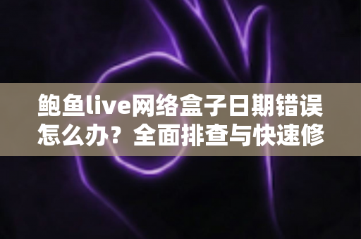 鲍鱼live网络盒子日期错误怎么办?全面排查与快速修复指南 鲍鱼live网络盒子日期错误怎么办?全面排查与快速修复指南