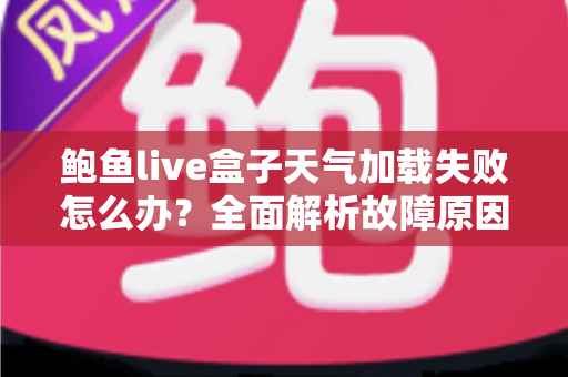 鲍鱼live盒子天气加载失败怎么办？全面解析故障原因与高效解决方法大全