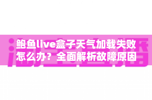鲍鱼live盒子天气加载失败怎么办？全面解析故障原因与高效解决方法大全
