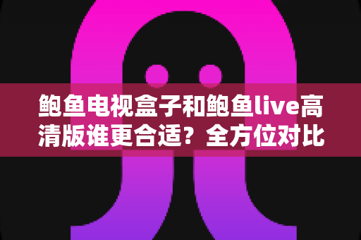 鲍鱼电视盒子和鲍鱼live高清版谁更合适?全方位对比解析助你轻松决策 鲍鱼电视盒子和鲍鱼live高清版谁更合适?全方位对比解析助你轻松决策