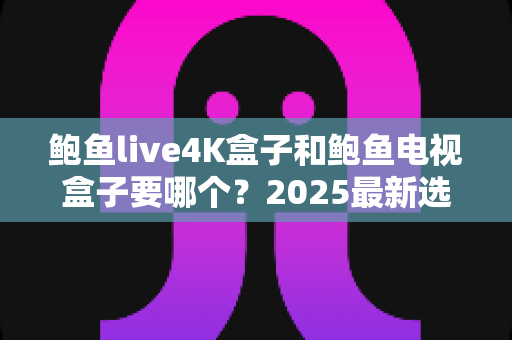 鲍鱼live4K盒子和鲍鱼电视盒子要哪个?2025最新选购对比指南,看完这篇不再纠结 鲍鱼live4K盒子和鲍鱼电视盒子要哪个?2025最新选购对比指南,看完这篇不再纠结