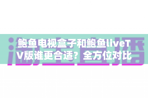 鲍鱼电视盒子和鲍鱼liveTV版谁更合适?全方位对比助你选出最佳观影方案 鲍鱼电视盒子和鲍鱼liveTV版谁更合适?全方位对比助你选出最佳观影方案