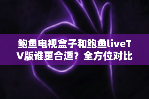 鲍鱼电视盒子和鲍鱼liveTV版谁更合适?全方位对比助你选出最佳观影方案 鲍鱼电视盒子和鲍鱼liveTV版谁更合适?全方位对比助你选出最佳观影方案