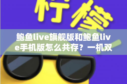 鲍鱼live旗舰版和鲍鱼live手机版怎么共存？一机双开安装指南与使用技巧全解析