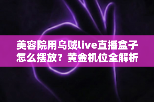 美容院用乌贼live直播盒子怎么摆放?黄金机位全解析,让直播间人气与业绩双提升 美容院用乌贼live直播盒子怎么摆放?黄金机位全解析,让直播间人气与业绩双提升
