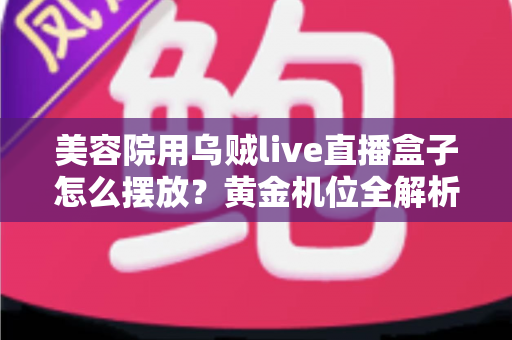 美容院用乌贼live直播盒子怎么摆放？黄金机位全解析，让直播间人气与业绩双提升