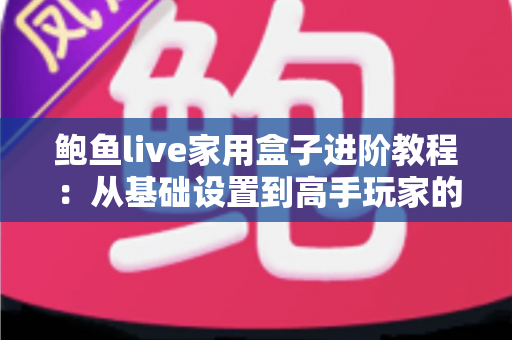 鲍鱼live家用盒子进阶教程:从基础设置到高手玩家的完全优化指南 鲍鱼live家用盒子进阶教程:从基础设置到高手玩家的完全优化指南