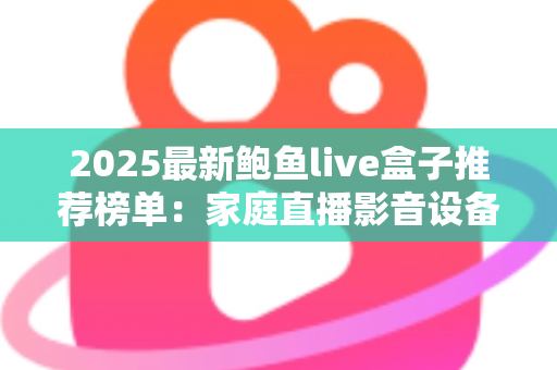 2025最新鲍鱼live盒子推荐榜单:家庭直播影音设备选购全攻略 2025最新鲍鱼live盒子推荐榜单:家庭直播影音设备选购全攻略