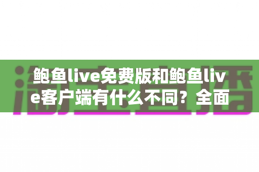 鲍鱼live免费版和鲍鱼live客户端有什么不同？全面解析两大版本的核心差异与选择指南