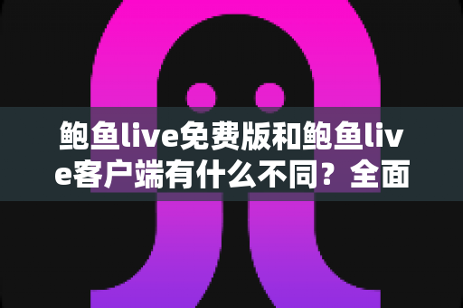 鲍鱼live免费版和鲍鱼live客户端有什么不同？全面解析两大版本的核心差异与选择指南