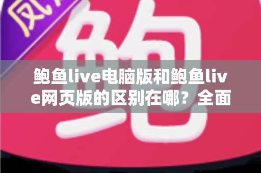 鲍鱼live电脑版和鲍鱼live网页版的区别在哪?全面解析两大版本核心差异与选择指南 鲍鱼live电脑版和鲍鱼live网页版的区别在哪?全面解析两大版本核心差异与选择指南