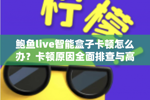 鲍鱼live智能盒子卡顿怎么办?卡顿原因全面排查与高效解决指南 鲍鱼live智能盒子卡顿怎么办?卡顿原因全面排查与高效解决指南