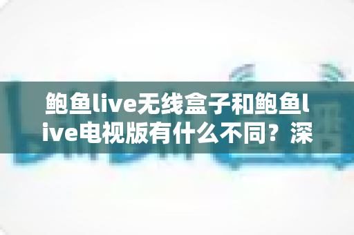 鲍鱼live无线盒子和鲍鱼live电视版有什么不同？深度解析两大版本核心差异，帮你选对最适合的观看方案