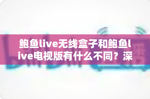 鲍鱼live无线盒子和鲍鱼live电视版有什么不同？深度解析两大版本核心差异，帮你选对最适合的观看方案