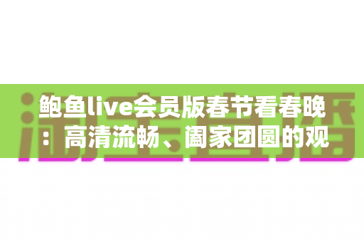 鲍鱼live会员版春节看春晚：高清流畅、阖家团圆的观看新体验指南