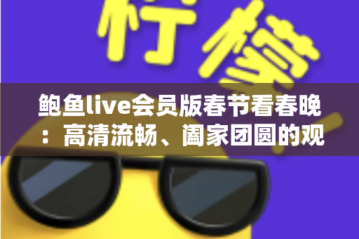 鲍鱼live会员版春节看春晚：高清流畅、阖家团圆的观看新体验指南