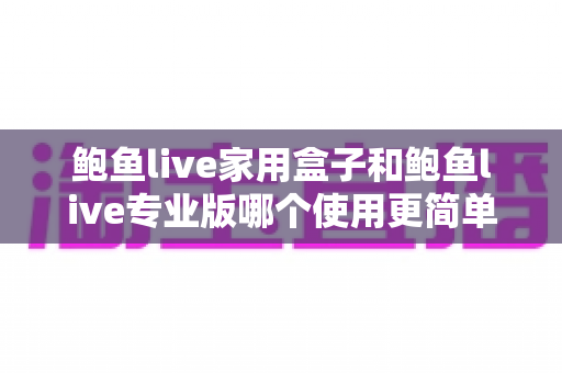 鲍鱼live家用盒子和鲍鱼live专业版哪个使用更简单?新手一看就懂的全面对比评测指南 鲍鱼live家用盒子和鲍鱼live专业版哪个使用更简单?新手一看就懂的全面对比评测指南