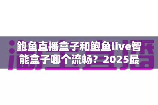 鲍鱼直播盒子和鲍鱼live智能盒子哪个流畅?2025最新深度对比评测,看完再买不踩坑 鲍鱼直播盒子和鲍鱼live智能盒子哪个流畅?2025最新深度对比评测,看完再买不踩坑