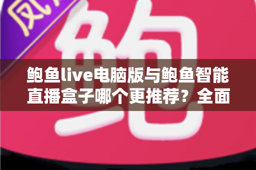 鲍鱼live电脑版与鲍鱼智能直播盒子哪个更推荐？全面解析助你找到最适合的直播方案