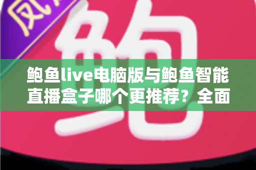 鲍鱼live电脑版与鲍鱼智能直播盒子哪个更推荐？全面解析助你找到最适合的直播方案