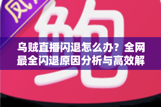 乌贼直播闪退怎么办？全网最全闪退原因分析与高效解决指南