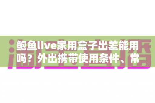 鲍鱼live家用盒子出差能用吗?外出携带使用条件、常见限制与实用技巧一文说清 鲍鱼live家用盒子出差能用吗?外出携带使用条件、常见限制与实用技巧一文说清