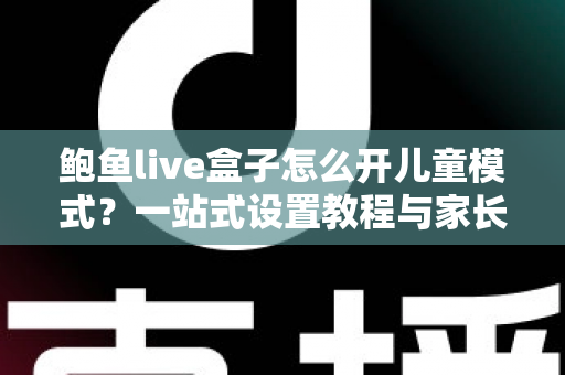 鲍鱼live盒子怎么开儿童模式?一站式设置教程与家长守护攻略 鲍鱼live盒子怎么开儿童模式?一站式设置教程与家长守护攻略