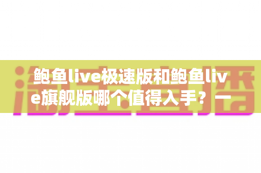 鲍鱼live极速版和鲍鱼live旗舰版哪个值得入手?一文学会按需求选对版本 鲍鱼live极速版和鲍鱼live旗舰版哪个值得入手?一文学会按需求选对版本