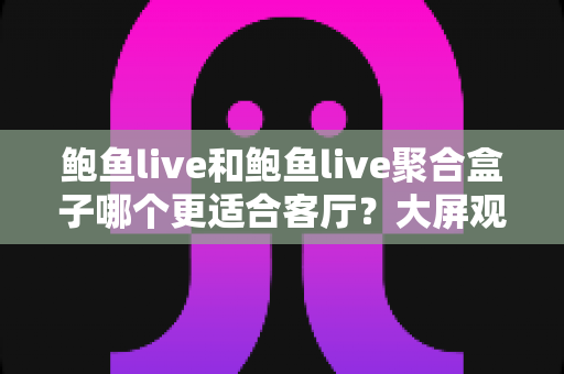 鲍鱼live和鲍鱼live聚合盒子哪个更适合客厅？大屏观影方案全面对比与选购指南