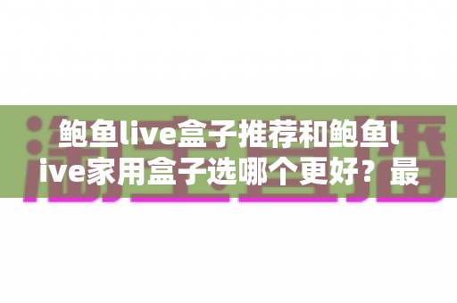 鲍鱼live盒子推荐和鲍鱼live家用盒子选哪个更好?最全对比评测帮你一次选对 鲍鱼live盒子推荐和鲍鱼live家用盒子选哪个更好?最全对比评测帮你一次选对