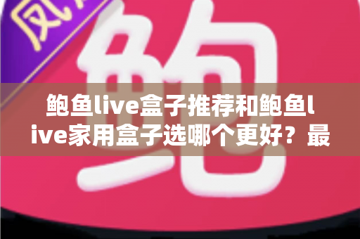 鲍鱼live盒子推荐和鲍鱼live家用盒子选哪个更好?最全对比评测帮你一次选对 鲍鱼live盒子推荐和鲍鱼live家用盒子选哪个更好?最全对比评测帮你一次选对