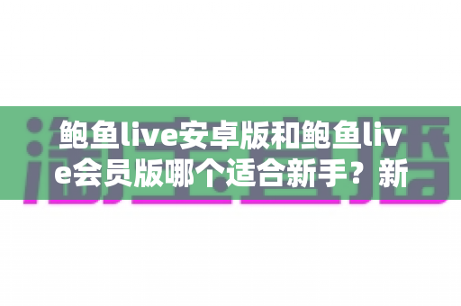 鲍鱼live安卓版和鲍鱼live会员版哪个适合新手？新手版本选择实用指南