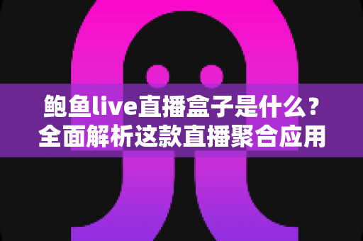 鲍鱼live直播盒子是什么?全面解析这款直播聚合应用的来历、功能与使用风险 鲍鱼live直播盒子是什么?全面解析这款直播聚合应用的来历、功能与使用风险