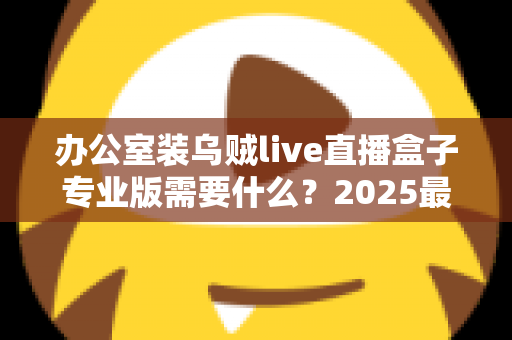 办公室装乌贼live直播盒子专业版需要什么?2025最全设备清单与安装配置指南一文读懂 办公室装乌贼live直播盒子专业版需要什么?2025最全设备清单与安装配置指南一文读懂