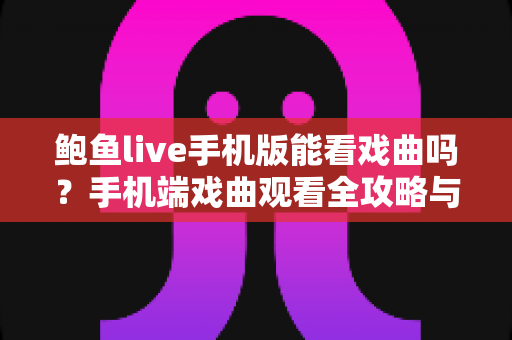 鲍鱼live手机版能看戏曲吗？手机端戏曲观看全攻略与深度解析