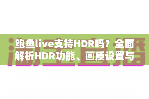 鲍鱼live支持HDR吗？全面解析HDR功能、画质设置与观看体验优化指南