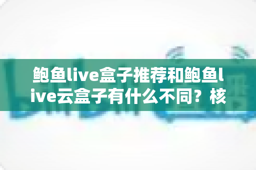 鲍鱼live盒子推荐和鲍鱼live云盒子有什么不同?核心差异全面解析与选购指南 鲍鱼live盒子推荐和鲍鱼live云盒子有什么不同?核心差异全面解析与选购指南