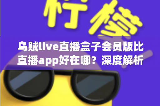 乌贼live直播盒子会员版比直播app好在哪?深度解析会员版六大核心优势与真实体验 乌贼live直播盒子会员版比直播app好在哪?深度解析会员版六大核心优势与真实体验