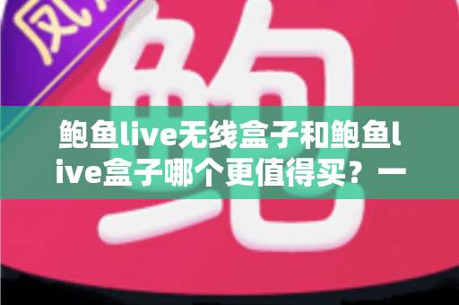 鲍鱼live无线盒子和鲍鱼live盒子哪个更值得买？一文看懂差异，选对不花冤枉钱