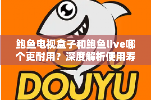 鲍鱼电视盒子和鲍鱼live哪个更耐用?深度解析使用寿命、稳定性与选购全指南 鲍鱼电视盒子和鲍鱼live哪个更耐用?深度解析使用寿命、稳定性与选购全指南