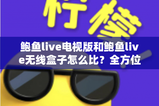 鲍鱼live电视版和鲍鱼live无线盒子怎么比?全方位对比解析,帮你选对大屏观看方案 鲍鱼live电视版和鲍鱼live无线盒子怎么比?全方位对比解析,帮你选对大屏观看方案